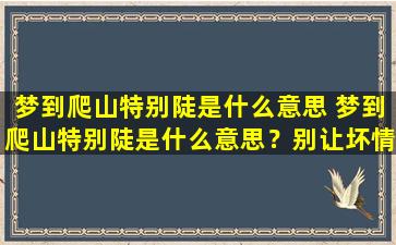 梦到爬山特别陡是什么意思 梦到爬山特别陡是什么意思？别让坏情绪扰乱内心